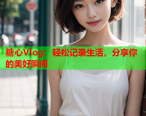 糖心Vlog：轻松记录生活，分享你的美好瞬间  第1张