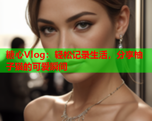 糖心Vlog：轻松记录生活，分享柚子猫的可爱瞬间  第1张