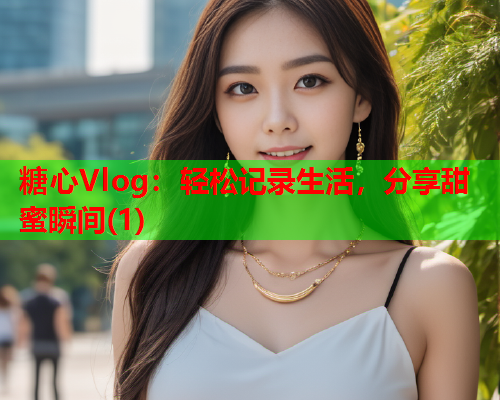 糖心Vlog：轻松记录生活，分享甜蜜瞬间(1)  第1张