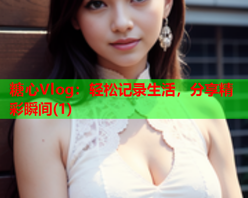 糖心Vlog：轻松记录生活，分享精彩瞬间(1)  第1张