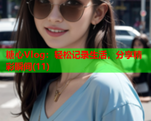 糖心Vlog：轻松记录生活，分享精彩瞬间(11)  第1张