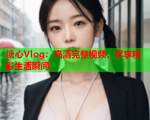 糖心Vlog：高清完整视频，尽享精彩生活瞬间  第2张