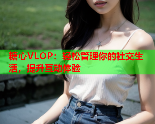 糖心VLOP：轻松管理你的社交生活，提升互动体验  第1张