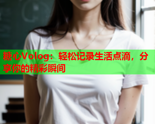 糖心Volog：轻松记录生活点滴，分享你的精彩瞬间  第1张