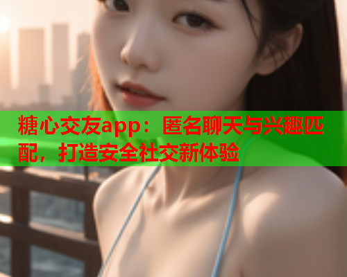 糖心交友app：匿名聊天与兴趣匹配，打造安全社交新体验  第1张