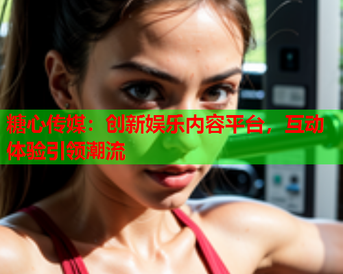 糖心传媒：创新娱乐内容平台，互动体验引领潮流  第1张