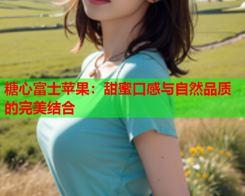 糖心富士苹果：甜蜜口感与自然品质的完美结合  第1张