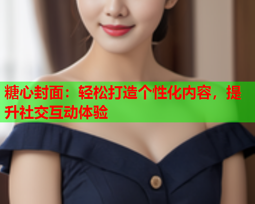 糖心封面：轻松打造个性化内容，提升社交互动体验  第1张