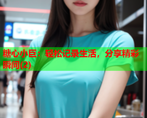 糖心小巨：轻松记录生活，分享精彩瞬间(2)  第2张