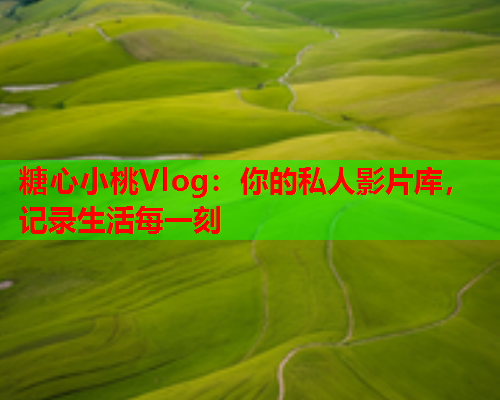 糖心小桃Vlog：你的私人影片库，记录生活每一刻  第1张