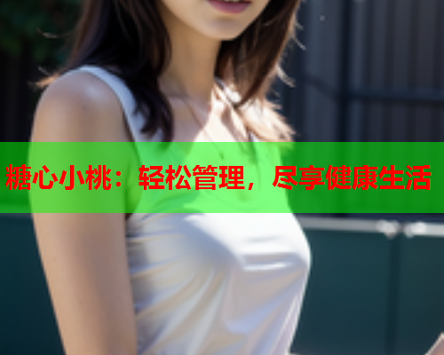 糖心小桃：轻松管理，尽享健康生活  第2张