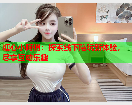 糖心小阿俏：探索线下陪玩新体验，尽享互动乐趣  第1张