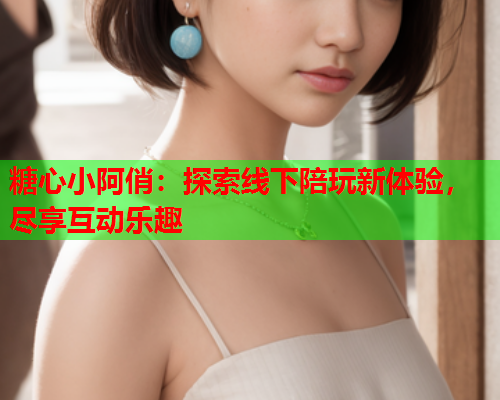 糖心小阿俏：探索线下陪玩新体验，尽享互动乐趣  第2张