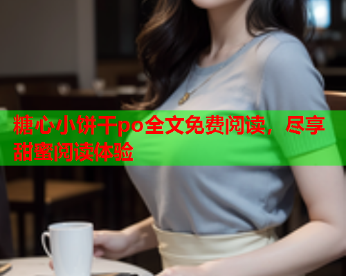 糖心小饼干po全文免费阅读，尽享甜蜜阅读体验  第1张