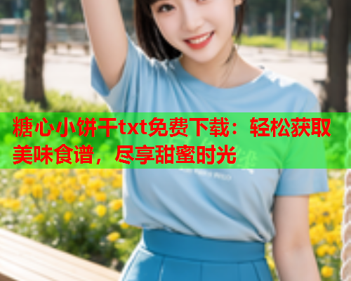 糖心小饼干txt免费下载：轻松获取美味食谱，尽享甜蜜时光  第1张