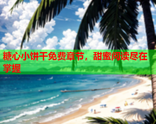 糖心小饼干免费章节，甜蜜阅读尽在掌握  第1张