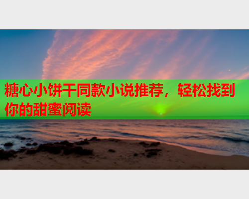 糖心小饼干同款小说推荐，轻松找到你的甜蜜阅读  第1张