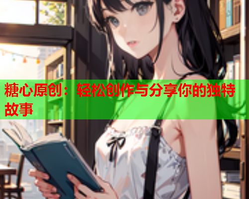 糖心原创：轻松创作与分享你的独特故事  第1张