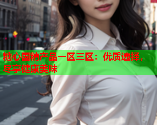 糖心国精产品一区三区：优质选择，尽享健康美味  第2张
