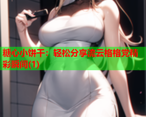 糖心小饼干：轻松分享流云格格党精彩瞬间(1)  第1张
