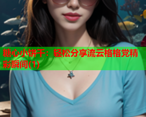 糖心小饼干：轻松分享流云格格党精彩瞬间(1)  第2张