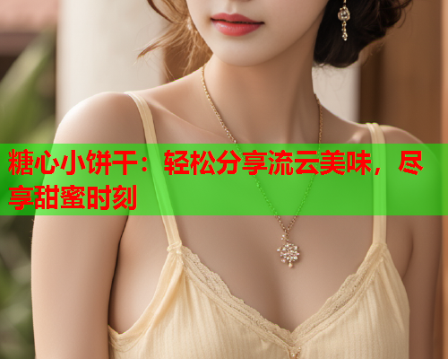 糖心小饼干：轻松分享流云美味，尽享甜蜜时刻  第1张