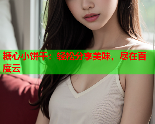 糖心小饼干：轻松分享美味，尽在百度云  第2张