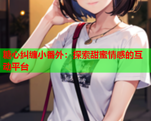 糖心纠缠小番外：探索甜蜜情感的互动平台  第1张