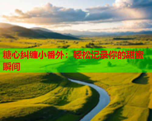 糖心纠缠小番外：轻松记录你的甜蜜瞬间  第2张