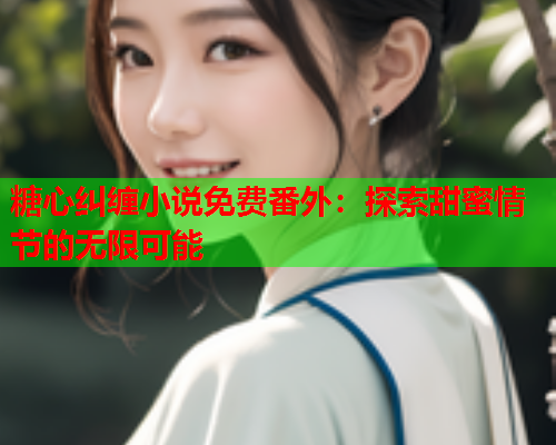糖心纠缠小说免费番外：探索甜蜜情节的无限可能  第1张