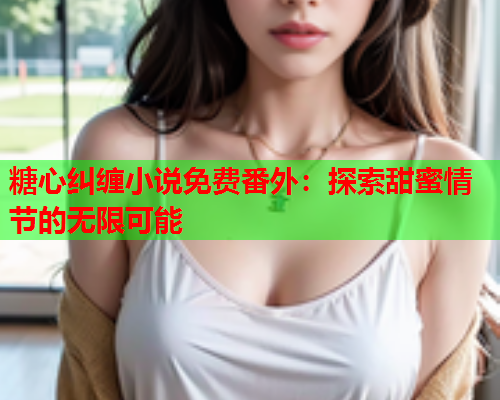 糖心纠缠小说免费番外：探索甜蜜情节的无限可能  第2张