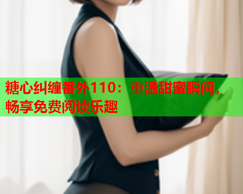 糖心纠缠番外110：重温甜蜜瞬间，畅享免费阅读乐趣  第1张