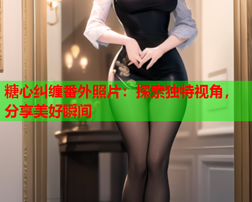 糖心纠缠番外照片：探索独特视角，分享美好瞬间  第1张