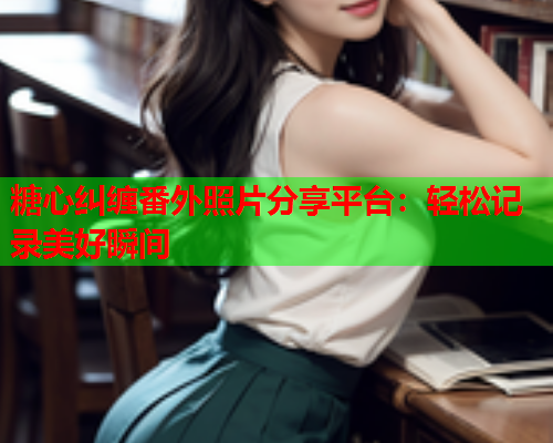 糖心纠缠番外照片分享平台：轻松记录美好瞬间  第1张