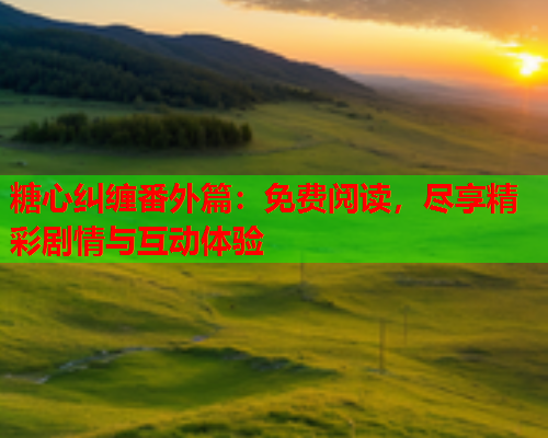 糖心纠缠番外篇：免费阅读，尽享精彩剧情与互动体验  第1张