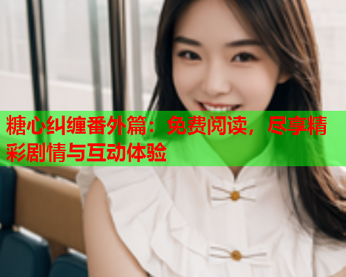 糖心纠缠番外篇：免费阅读，尽享精彩剧情与互动体验  第2张