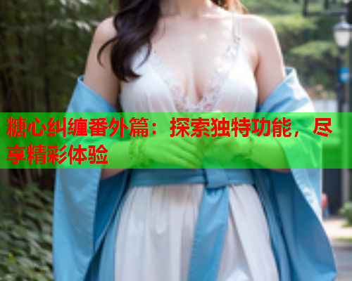 糖心纠缠番外篇：探索独特功能，尽享精彩体验  第1张