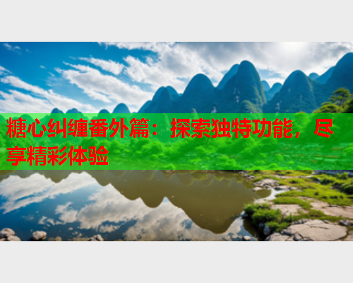 糖心纠缠番外篇：探索独特功能，尽享精彩体验  第2张