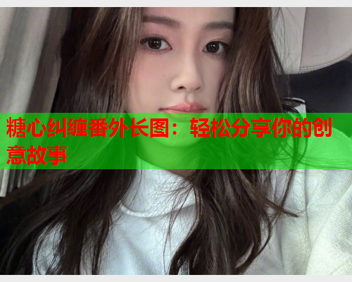 糖心纠缠番外长图：轻松分享你的创意故事  第1张