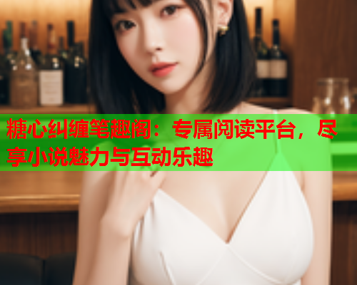 糖心纠缠笔趣阁：专属阅读平台，尽享小说魅力与互动乐趣  第1张
