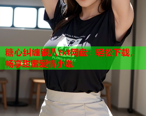 糖心纠缠银八txt网盘：轻松下载，畅享甜蜜爱情小说  第1张