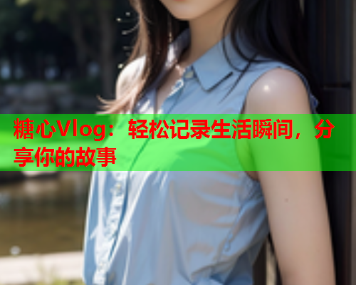 糖心Vlog：轻松记录生活瞬间，分享你的故事  第1张