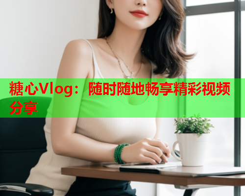 糖心Vlog：随时随地畅享精彩视频分享  第1张