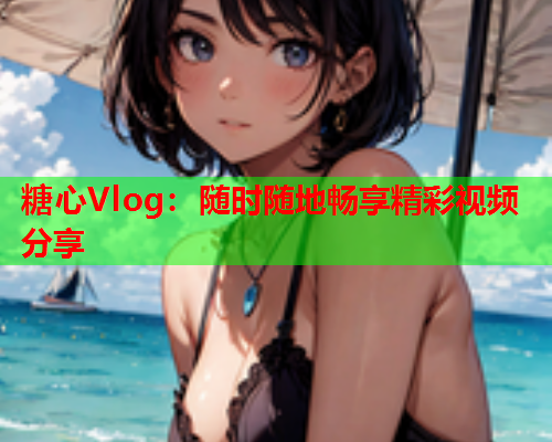 糖心Vlog：随时随地畅享精彩视频分享  第2张