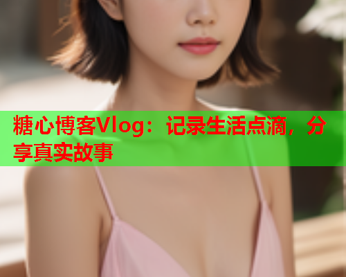 糖心博客Vlog：记录生活点滴，分享真实故事  第1张