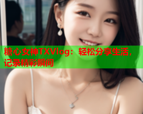 糖心女神TXVlog：轻松分享生活，记录精彩瞬间  第2张