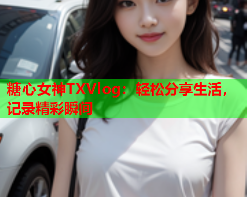 糖心女神TXVlog：轻松分享生活，记录精彩瞬间  第1张