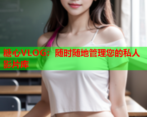 糖心VLOG：随时随地管理您的私人影片库  第1张