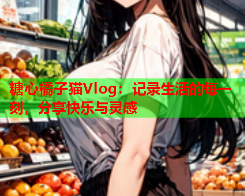 糖心橘子猫Vlog：记录生活的每一刻，分享快乐与灵感  第1张