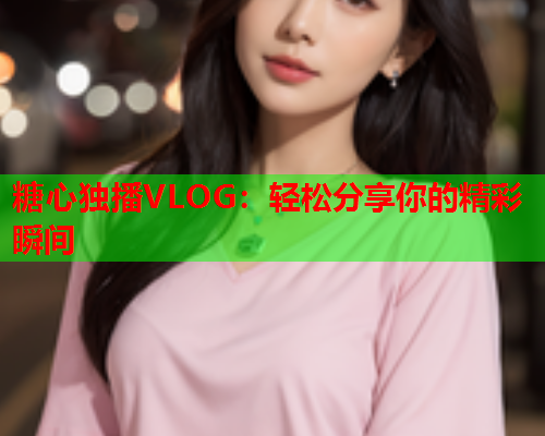 糖心独播VLOG：轻松分享你的精彩瞬间  第1张